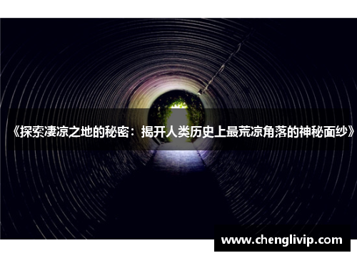 《探索凄凉之地的秘密：揭开人类历史上最荒凉角落的神秘面纱》